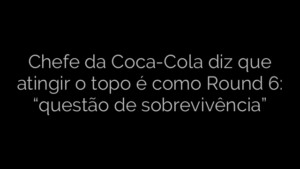 ​Chefe da Coca-Cola diz que atingir o topo é como Round 6: “questão de sobrevivência” 